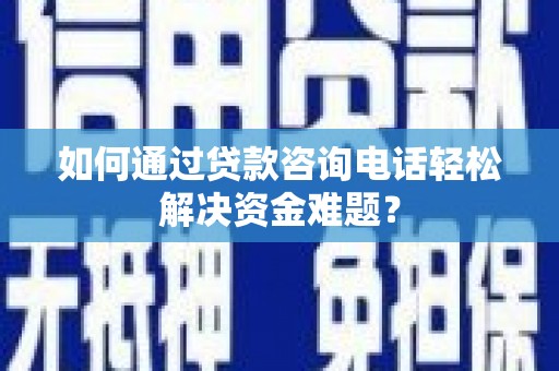 怀来如何通过贷款咨询电话轻松解决资金难题？