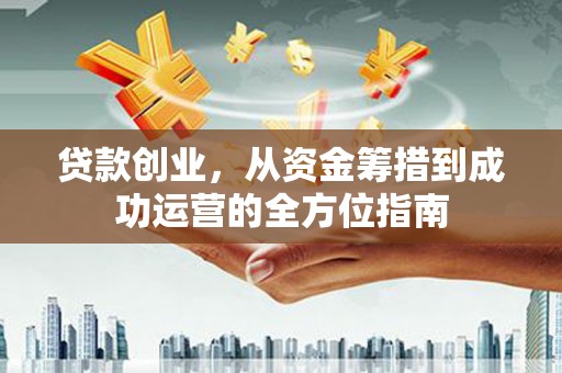 怀来贷款创业，从资金筹措到成功运营的全方位指南
