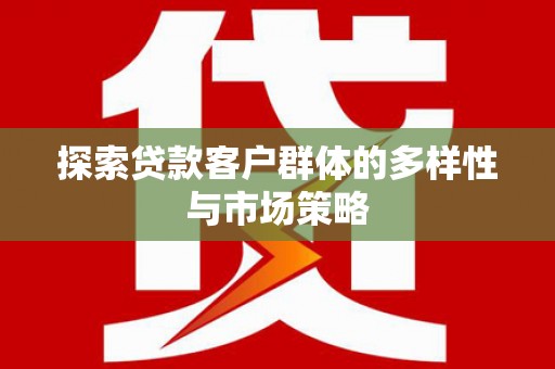怀来探索贷款客户群体的多样性与市场策略
