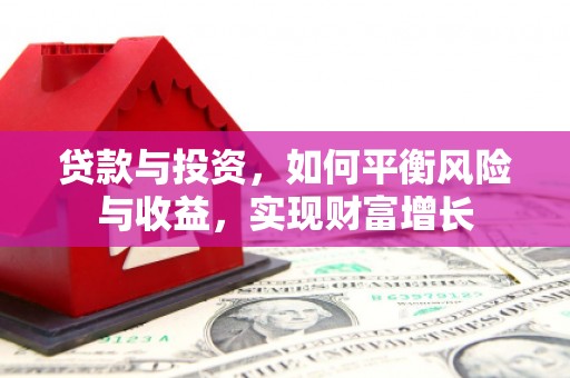 怀来贷款与投资，如何平衡风险与收益，实现财富增长