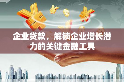 怀来企业贷款，解锁企业增长潜力的关键金融工具