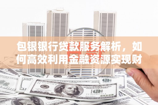 怀来包银银行贷款服务解析，如何高效利用金融资源实现财富增长