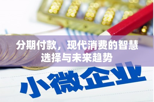 怀来分期付款，现代消费的智慧选择与未来趋势