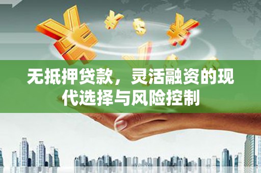 怀来无抵押贷款，灵活融资的现代选择与风险控制