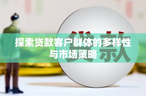 怀来探索贷款客户群体的多样性与市场策略