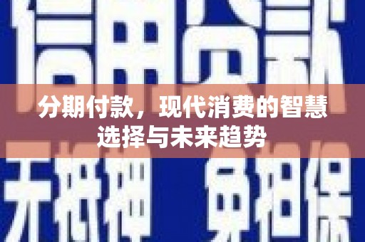 怀来分期付款，现代消费的智慧选择与未来趋势
