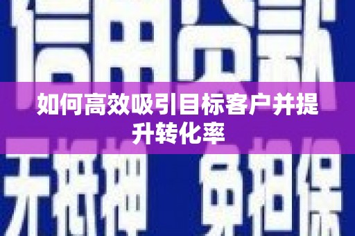 怀来如何高效吸引目标客户并提升转化率