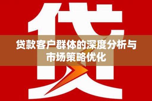 怀来贷款客户群体的深度分析与市场策略优化