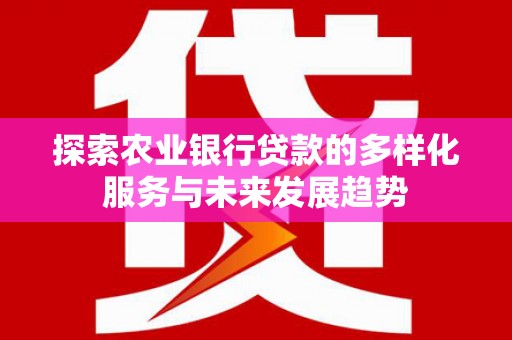 怀来探索农业银行贷款的多样化服务与未来发展趋势