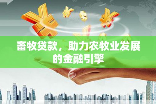 怀来畜牧贷款，助力农牧业发展的金融引擎