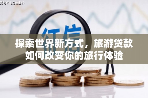 怀来探索世界新方式，旅游贷款如何改变你的旅行体验
