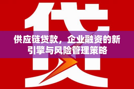 怀来供应链贷款，企业融资的新引擎与风险管理策略