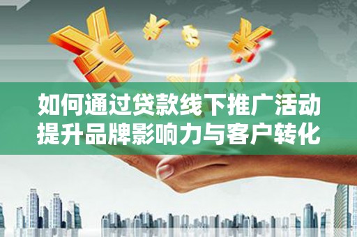 怀来如何通过贷款线下推广活动提升品牌影响力与客户转化率