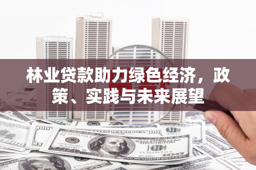 怀来林业贷款助力绿色经济，政策、实践与未来展望