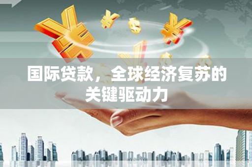 怀来国际贷款，全球经济复苏的关键驱动力