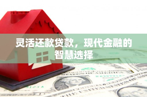 怀来灵活还款贷款，现代金融的智慧选择