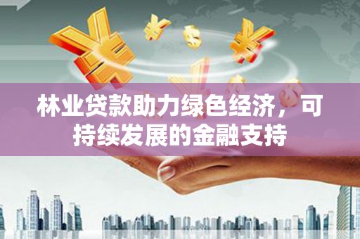 怀来林业贷款助力绿色经济，可持续发展的金融支持