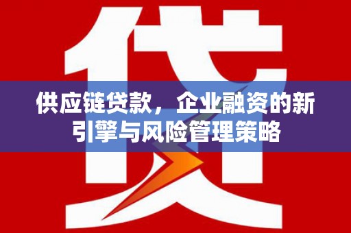 怀来供应链贷款，企业融资的新引擎与风险管理策略
