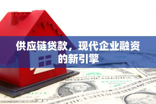 怀来供应链贷款，现代企业融资的新引擎