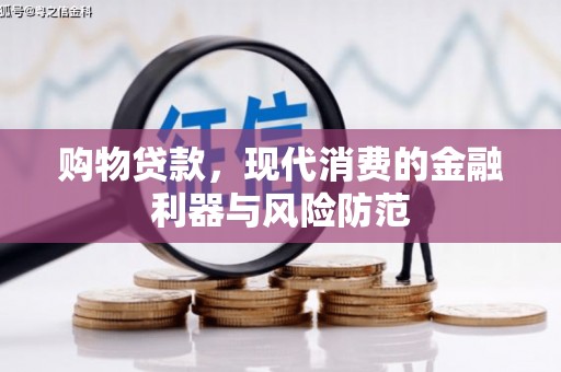 怀来购物贷款，现代消费的金融利器与风险防范