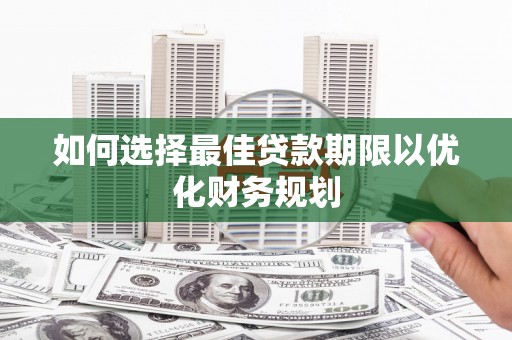 怀来如何选择最佳贷款期限以优化财务规划
