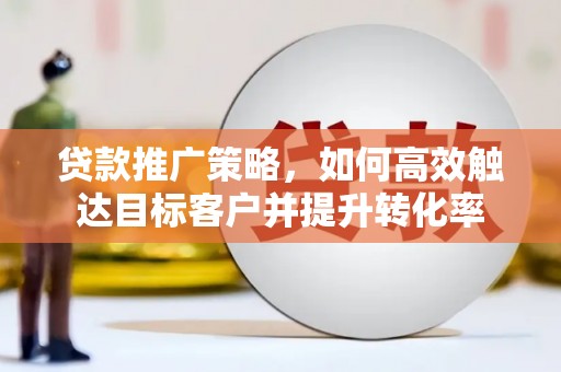 怀来贷款推广策略，如何高效触达目标客户并提升转化率