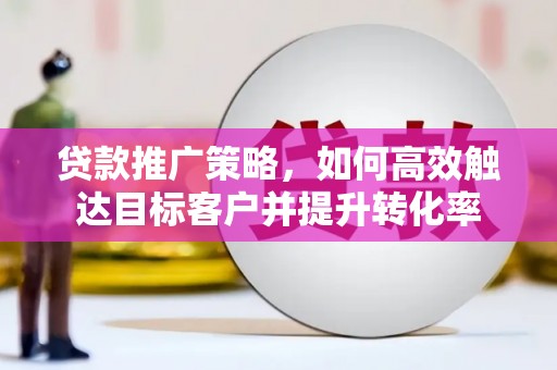 怀来贷款推广策略，如何高效触达目标客户并提升转化率