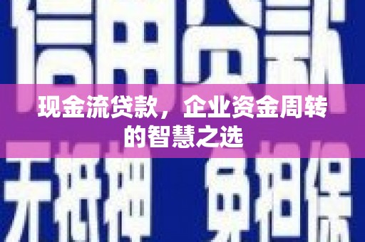 怀来现金流贷款，企业资金周转的智慧之选