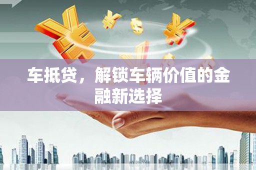 怀来车抵贷，解锁车辆价值的金融新选择