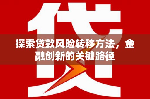 怀来探索贷款风险转移方法，金融创新的关键路径