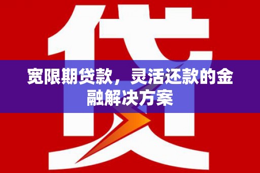 怀来宽限期贷款，灵活还款的金融解决方案