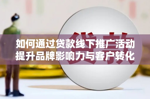 怀来如何通过贷款线下推广活动提升品牌影响力与客户转化率