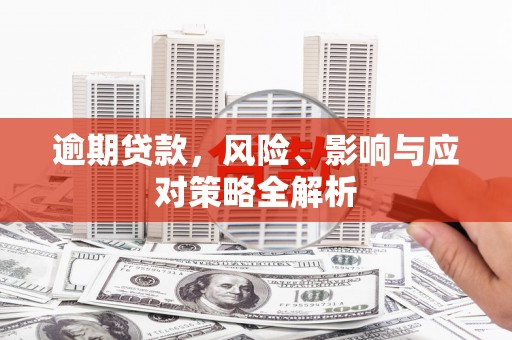 怀来逾期贷款，风险、影响与应对策略全解析