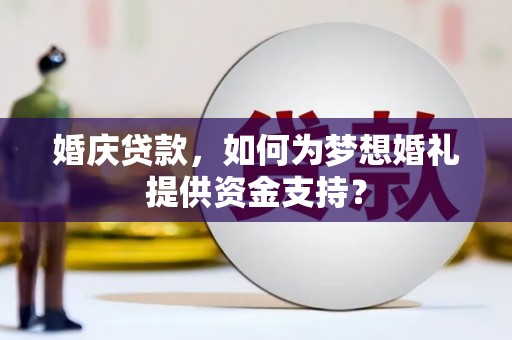 怀来婚庆贷款，如何为梦想婚礼提供资金支持？