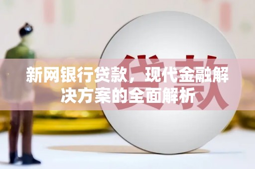 怀来新网银行贷款，现代金融解决方案的全面解析