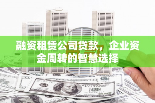 怀来融资租赁公司贷款，企业资金周转的智慧选择