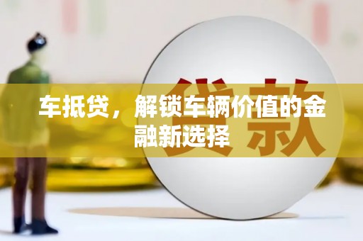 怀来车抵贷，解锁车辆价值的金融新选择
