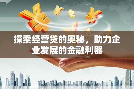 怀来探索经营贷的奥秘，助力企业发展的金融利器