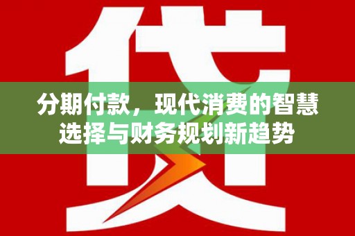 怀来分期付款，现代消费的智慧选择与财务规划新趋势