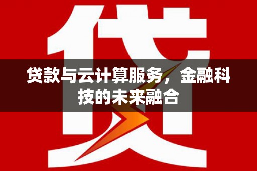 怀来贷款与云计算服务，金融科技的未来融合
