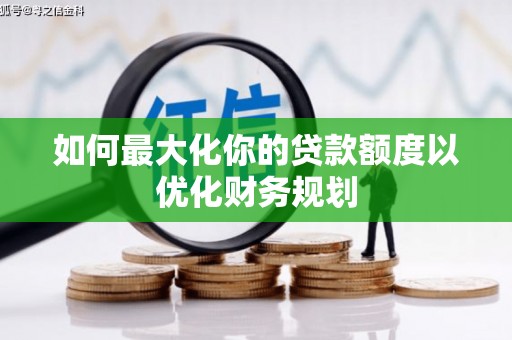 怀来如何最大化你的贷款额度以优化财务规划