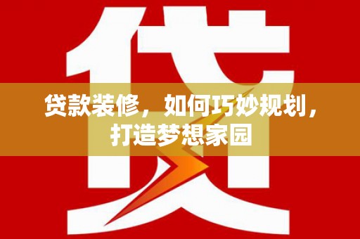 怀来贷款装修，如何巧妙规划，打造梦想家园