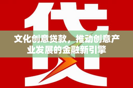 怀来文化创意贷款，推动创意产业发展的金融新引擎