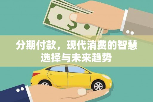 怀来分期付款，现代消费的智慧选择与未来趋势