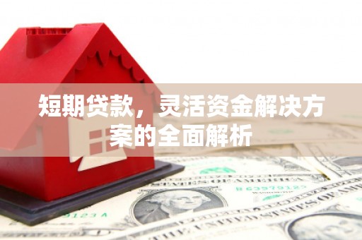 怀来短期贷款，灵活资金解决方案的全面解析