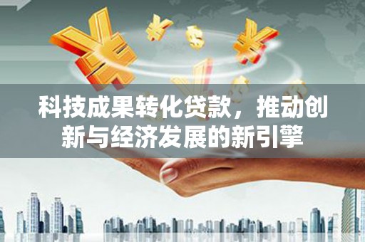 怀来科技成果转化贷款，推动创新与经济发展的新引擎