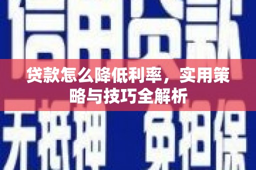 怀来贷款怎么降低利率，实用策略与技巧全解析