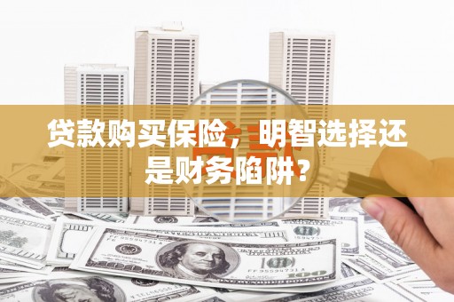 怀来贷款购买保险，明智选择还是财务陷阱？