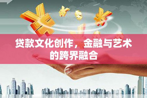 怀来贷款文化创作，金融与艺术的跨界融合