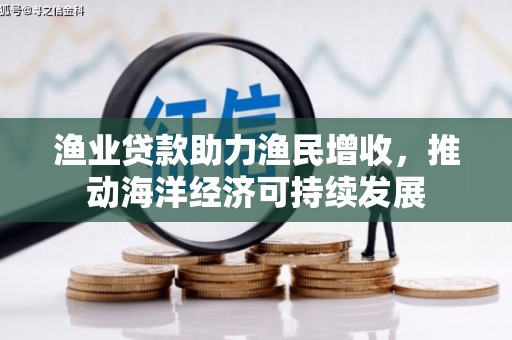 怀来渔业贷款助力渔民增收，推动海洋经济可持续发展